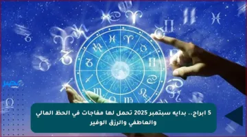5 أبراج.. بداية سبتمبر 2025 تحمل لها مفاجآت في الحظ المالي والعاطفي والرزق الوفير